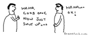 Ha Ha Good one now Shut up,stupid conversations